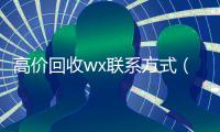 高价回收wx联系方式（高价回收微信官网）